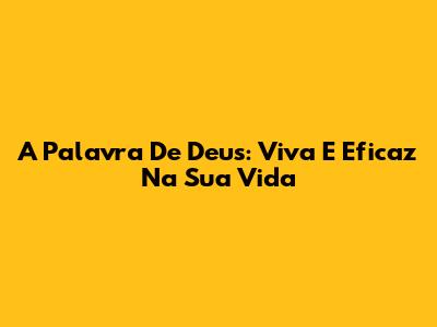 A Palavra De Deus: Viva E Eficaz Na Sua Vida