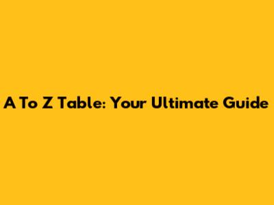 A To Z Table: Your Ultimate Guide
