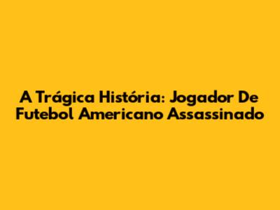 A Trágica História: Jogador De Futebol Americano Assassinado