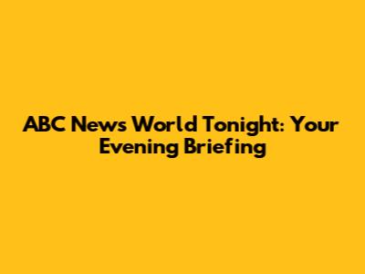 ABC News World Tonight: Your Evening Briefing
