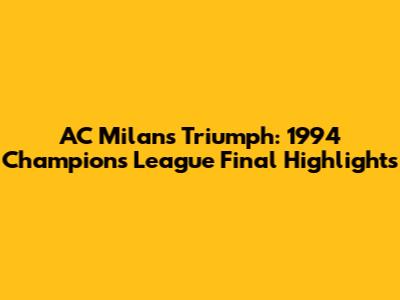 AC Milan's Triumph: 1994 Champions League Final Highlights