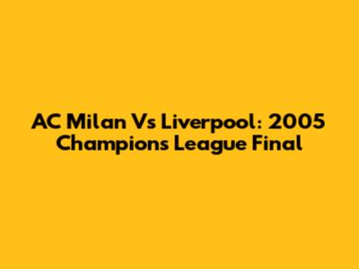 AC Milan Vs Liverpool: 2005 Champions League Final