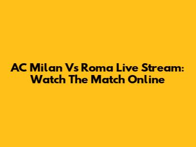 AC Milan Vs Roma Live Stream: Watch The Match Online