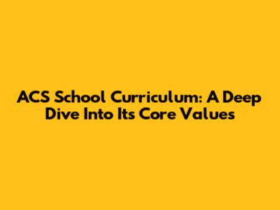 ACS School Curriculum: A Deep Dive Into Its Core Values