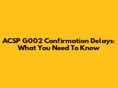 ACSP G002 Confirmation Delays: What You Need To Know