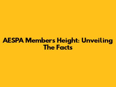 AESPA Members' Height: Unveiling The Facts