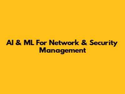 AI & ML For Network & Security Management