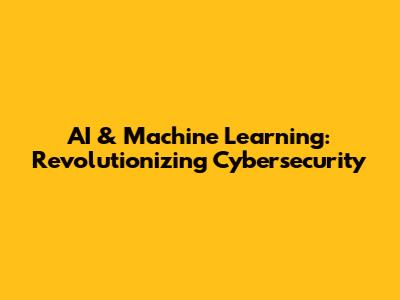 AI & Machine Learning: Revolutionizing Cybersecurity