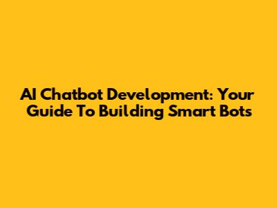 AI Chatbot Development: Your Guide To Building Smart Bots