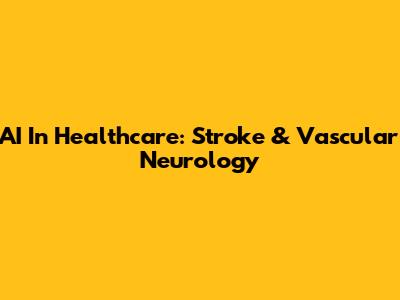 AI In Healthcare: Stroke & Vascular Neurology
