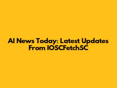 AI News Today: Latest Updates From IOSCFetchSC