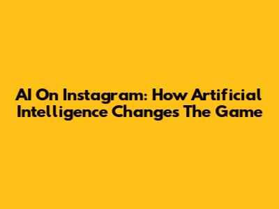 AI On Instagram: How Artificial Intelligence Changes The Game