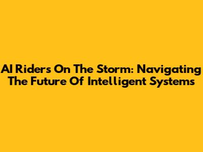 AI Riders On The Storm: Navigating The Future Of Intelligent Systems