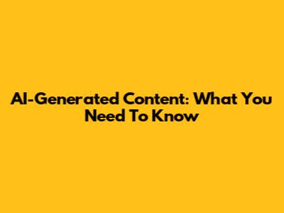 AI-Generated Content: What You Need To Know