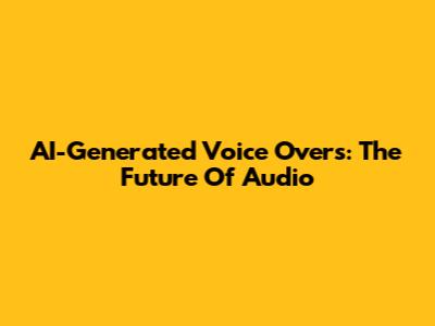 AI-Generated Voice Overs: The Future Of Audio