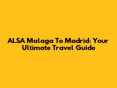 ALSA Malaga To Madrid: Your Ultimate Travel Guide