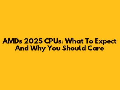 AMD's 2025 CPUs: What To Expect And Why You Should Care