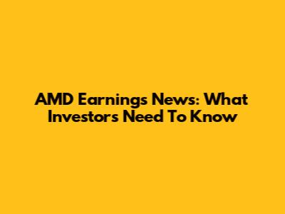 AMD Earnings News: What Investors Need To Know