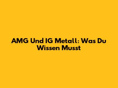 AMG Und IG Metall: Was Du Wissen Musst