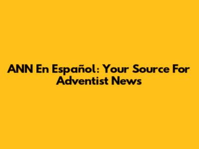 ANN En Español: Your Source For Adventist News