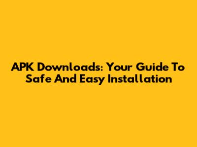 APK Downloads: Your Guide To Safe And Easy Installation