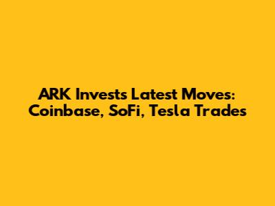 ARK Invest's Latest Moves: Coinbase, SoFi, Tesla Trades