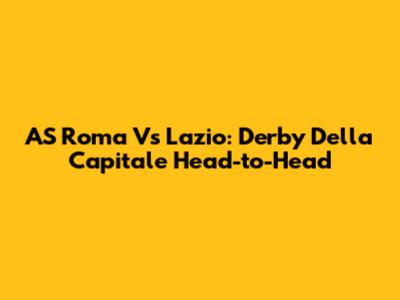 AS Roma Vs Lazio: Derby Della Capitale Head-to-Head