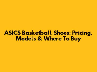 ASICS Basketball Shoes: Pricing, Models & Where To Buy