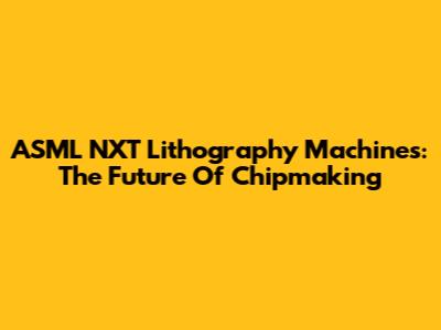 ASML NXT Lithography Machines: The Future Of Chipmaking