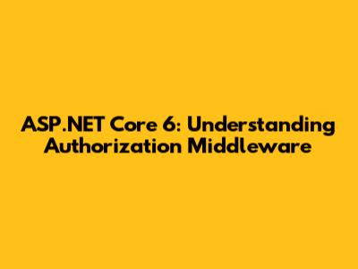 ASP.NET Core 6: Understanding Authorization Middleware