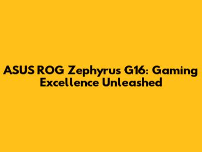ASUS ROG Zephyrus G16: Gaming Excellence Unleashed