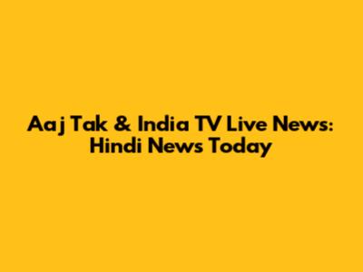 Aaj Tak & India TV Live News: Hindi News Today