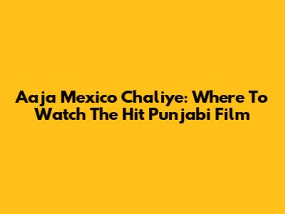 Aaja Mexico Chaliye: Where To Watch The Hit Punjabi Film