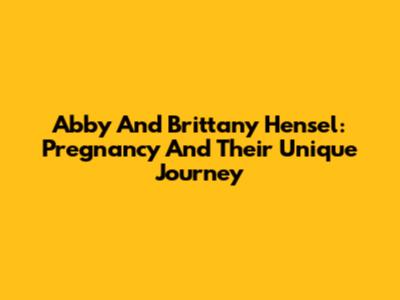 Abby And Brittany Hensel: Pregnancy And Their Unique Journey