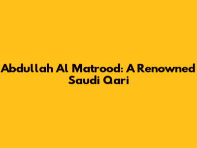 Abdullah Al Matrood: A Renowned Saudi Qari