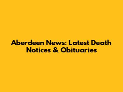 Aberdeen News: Latest Death Notices & Obituaries