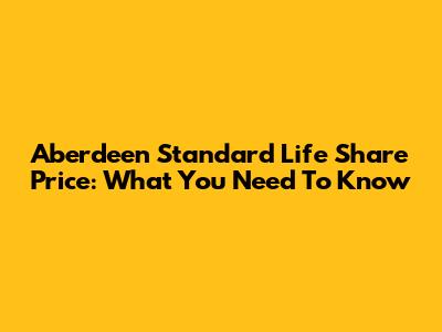 Aberdeen Standard Life Share Price: What You Need To Know