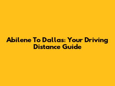Abilene To Dallas: Your Driving Distance Guide