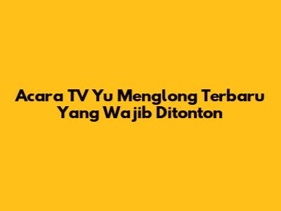 Acara TV Yu Menglong Terbaru Yang Wajib Ditonton