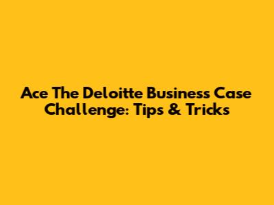 Ace The Deloitte Business Case Challenge: Tips & Tricks