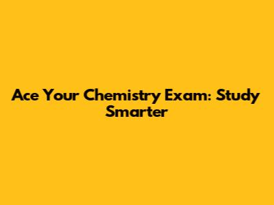 Ace Your Chemistry Exam: Study Smarter