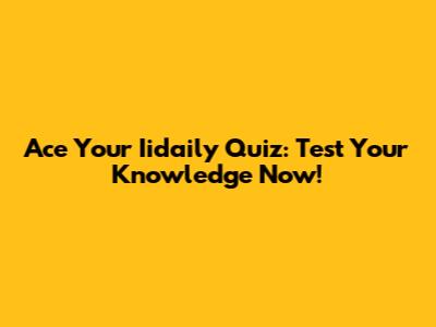 Ace Your Iidaily Quiz: Test Your Knowledge Now!
