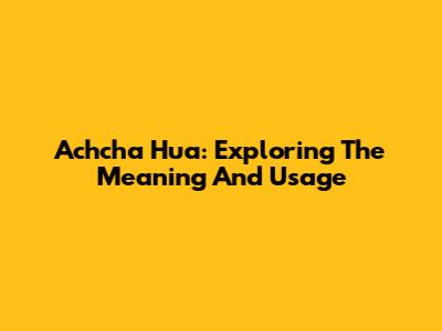 Achcha Hua: Exploring The Meaning And Usage