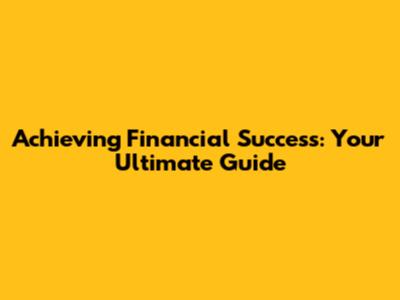 Achieving Financial Success: Your Ultimate Guide
