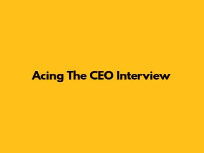 Acing The CEO Interview