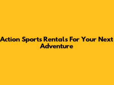 Action Sports Rentals For Your Next Adventure