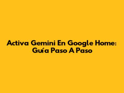 Activa Gemini En Google Home: Guía Paso A Paso