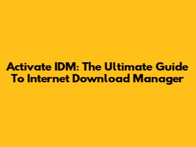 Activate IDM: The Ultimate Guide To Internet Download Manager