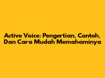 Active Voice: Pengertian, Contoh, Dan Cara Mudah Memahaminya