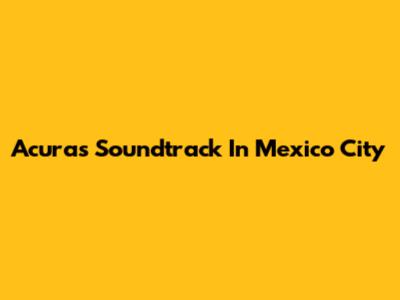 Acura's Soundtrack In Mexico City